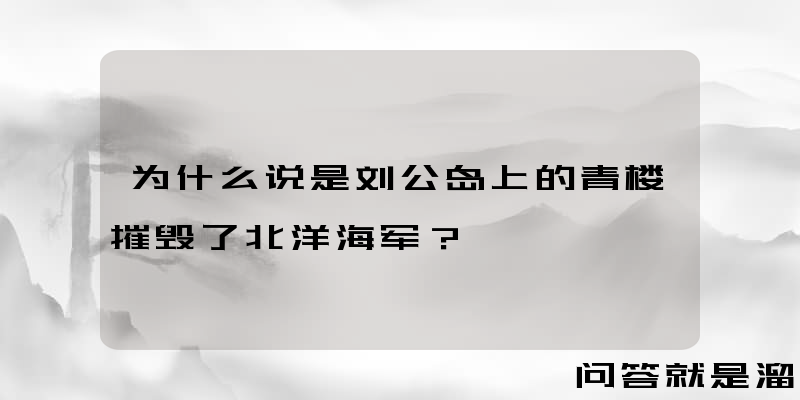 为什么说是刘公岛上的青楼摧毁了北洋海军？