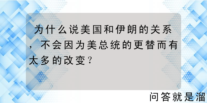 为什么说美国和伊朗的关系，不会因为美总统的更替而有太多的改变？