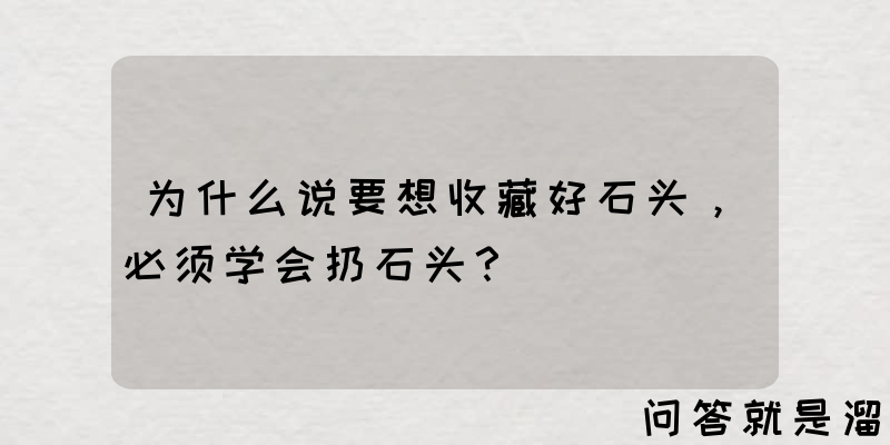 为什么说要想收藏好石头，必须学会扔石头？