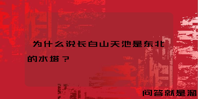 为什么说长白山天池是东北的水塔？