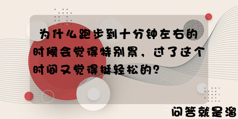 为什么跑步到十分钟左右的时候会觉得特别累，过了这个时间又觉得挺轻松的？