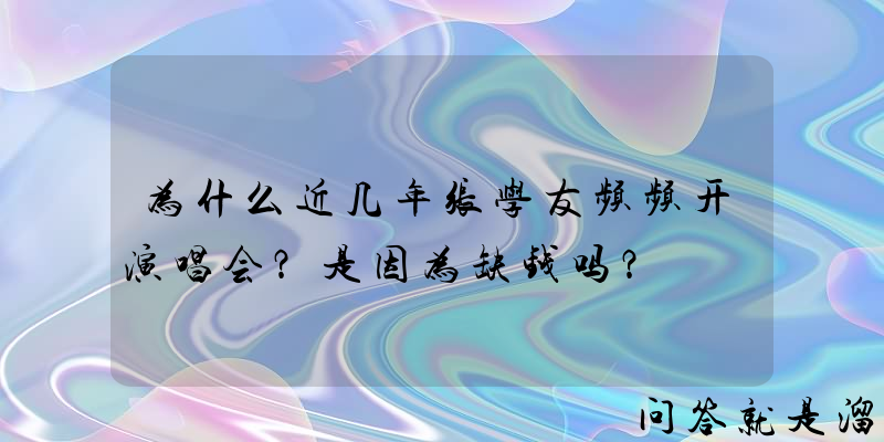 为什么近几年张学友频频开演唱会？是因为缺钱吗？