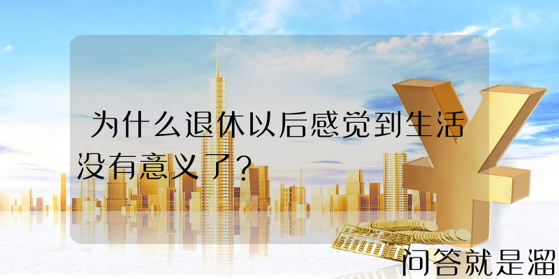 为什么退休以后感觉到生活没有意义了？