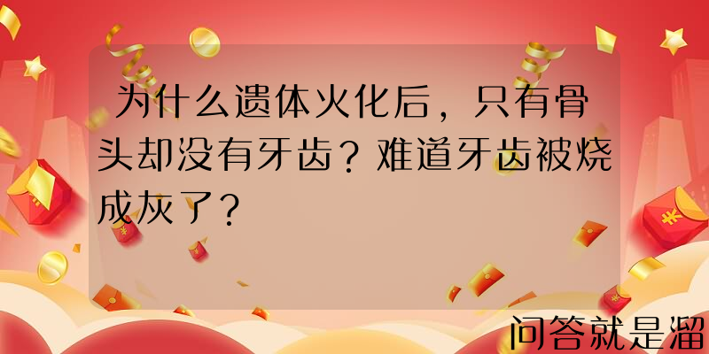 为什么遗体火化后，只有骨头却没有牙齿？难道牙齿被烧成灰了？