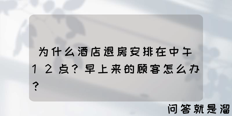 为什么酒店退房安排在中午12点？早上来的顾客怎么办？