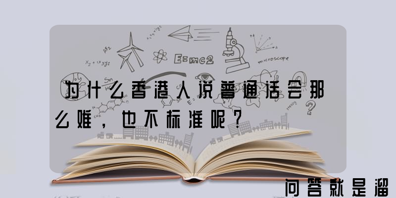 为什么香港人说普通话会那么难，也不标准呢？