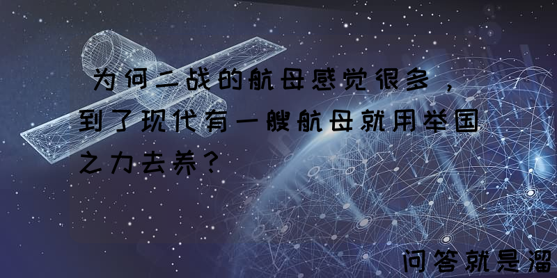 为何二战的航母感觉很多，到了现代有一艘航母就用举国之力去养？