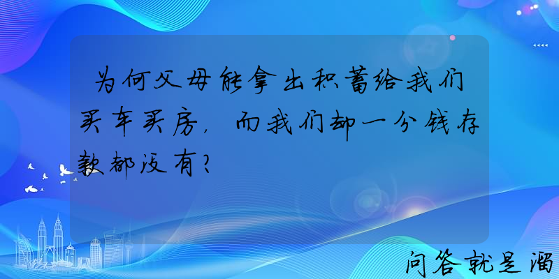 为何父母能拿出积蓄给我们买车买房，而我们却一分钱存款都没有？