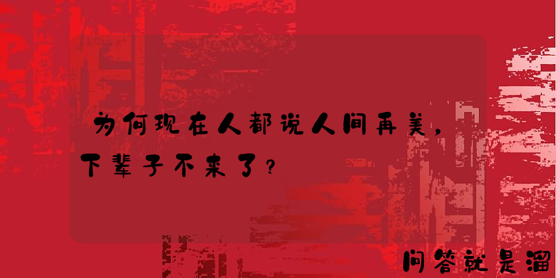 为何现在人都说人间再美，下辈子不来了？