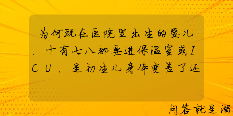 为何现在医院里出生的婴儿，十有七八都要进保温室或ICU，是初生儿身体变差了还是其他原因？