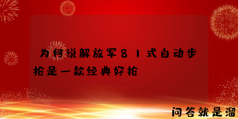 为何说解放军81式自动步枪是一款经典好枪？