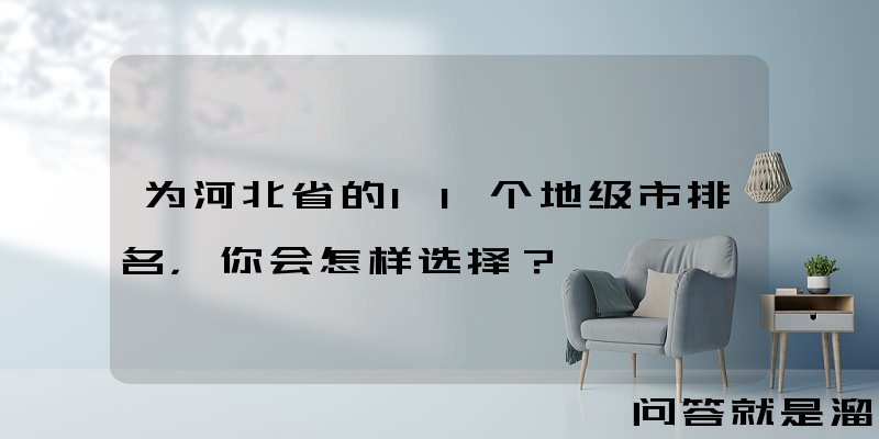 为河北省的11个地级市排名，你会怎样选择？