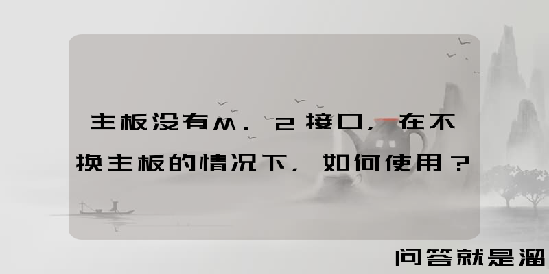 主板没有M.2接口，在不换主板的情况下，如何使用？