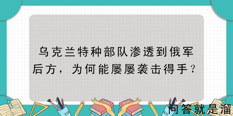 乌克兰特种部队渗透到俄军后方，为何能屡屡袭击得手？