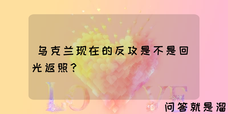 乌克兰现在的反攻是不是回光返照？