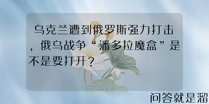 乌克兰遭到俄罗斯强力打击，俄乌战争“潘多拉魔盒”是不是要打开？