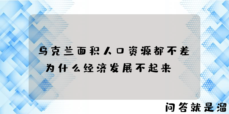 乌克兰面积人口资源都不差，为什么经济发展不起来？