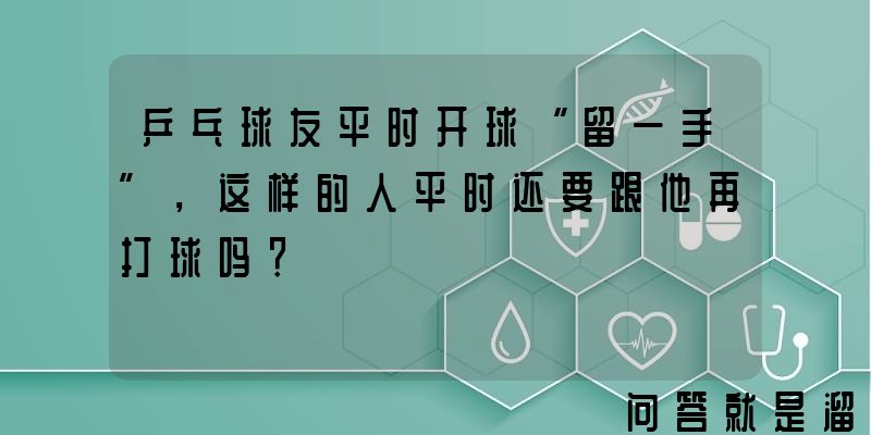 乒乓球友平时开球“留一手”，这样的人平时还要跟他再打球吗？