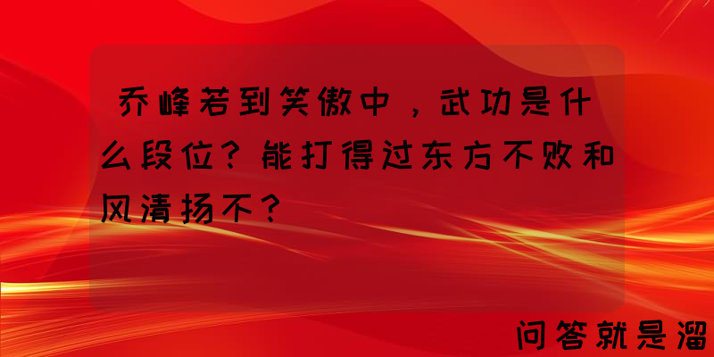 乔峰若到笑傲中，武功是什么段位？能打得过东方不败和风清扬不？