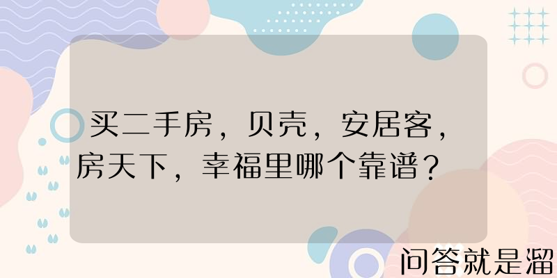 买二手房，贝壳，安居客，房天下，幸福里哪个靠谱？