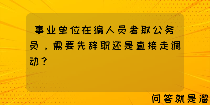 事业单位在编人员考取公务员，需要先辞职还是直接走调动？