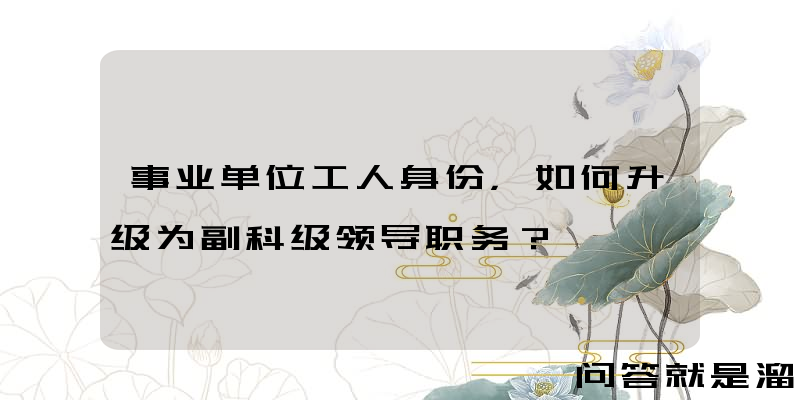 事业单位工人身份，如何升级为副科级领导职务？