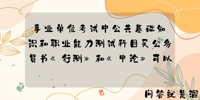 事业单位考试中公共基础知识和职业能力测试科目买公务员书《行测》和《申论》可以吗？