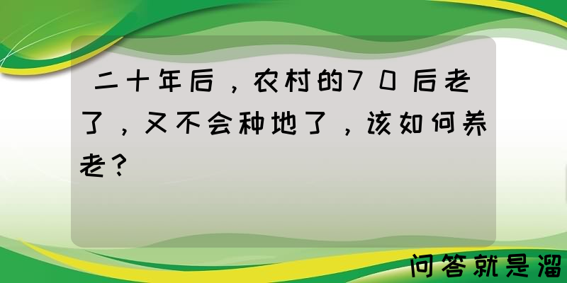 二十年后，农村的70后老了，又不会种地了，该如何养老？