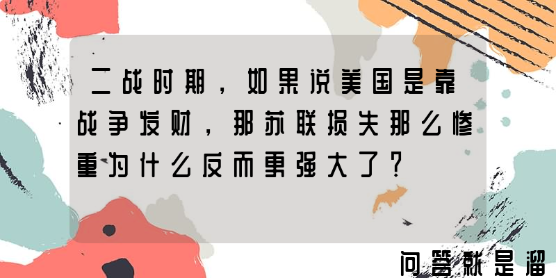 二战时期，如果说美国是靠战争发财，那苏联损失那么惨重为什么反而更强大了？