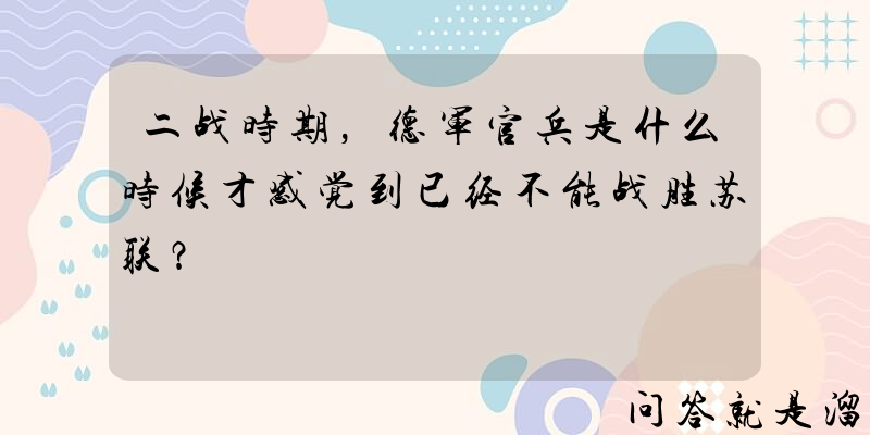 二战时期，德军官兵是什么时候才感觉到已经不能战胜苏联？