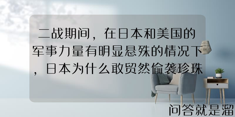 二战期间，在日本和美国的军事力量有明显悬殊的情况下，日本为什么敢贸然偷袭珍珠港？