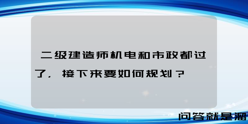 二级建造师机电和市政都过了，接下来要如何规划？