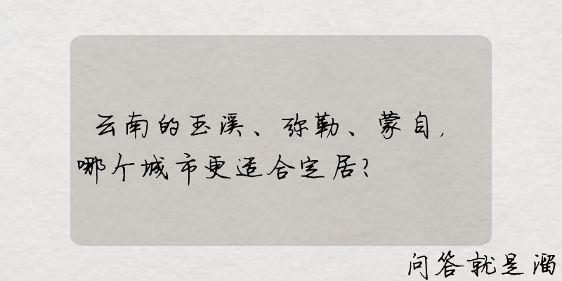 云南的玉溪、弥勒、蒙自，哪个城市更适合定居？