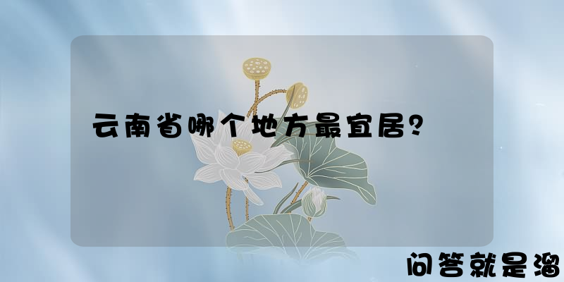 云南省哪个地方最宜居？