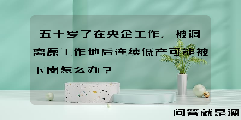 五十岁了在央企工作，被调离原工作地后连续低产可能被下岗怎么办？