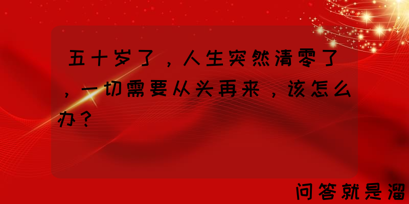 五十岁了，人生突然清零了，一切需要从头再来，该怎么办？