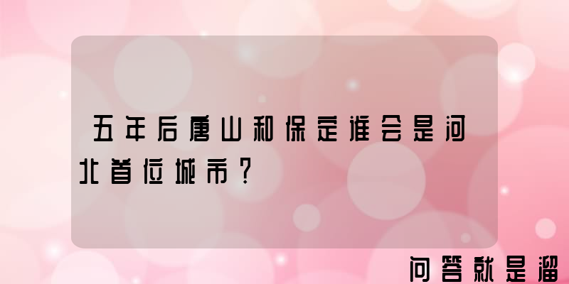 五年后唐山和保定谁会是河北首位城市？