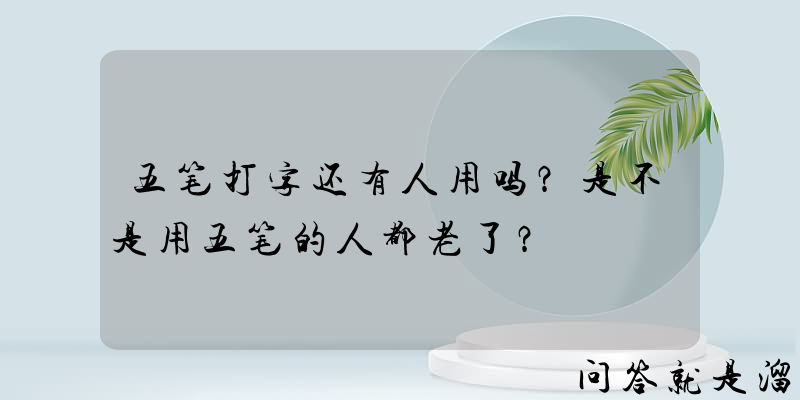 五笔打字还有人用吗？是不是用五笔的人都老了？