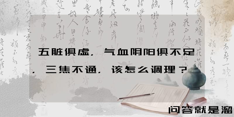 五脏俱虚，气血阴阳俱不足，三焦不通，该怎么调理？