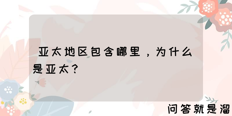 亚太地区包含哪里，为什么是亚太？