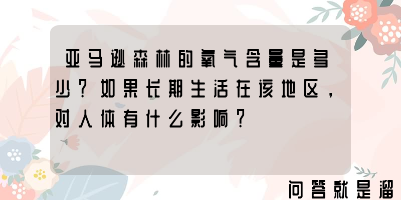 亚马逊森林的氧气含量是多少？如果长期生活在该地区，对人体有什么影响？