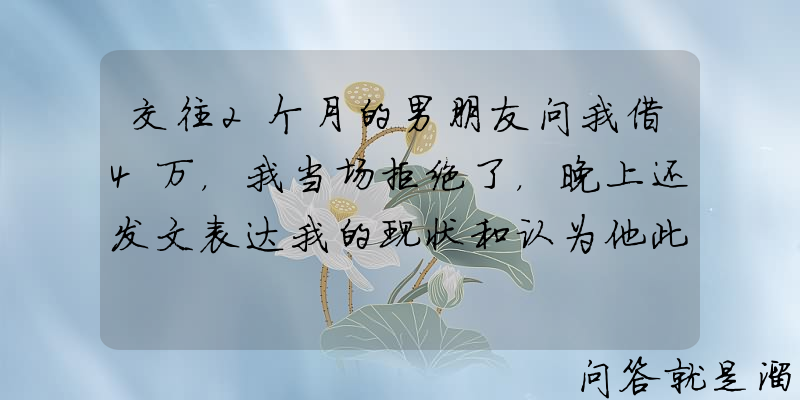 交往2个月的男朋友问我借4万，我当场拒绝了，晚上还发文表达我的现状和认为他此举是不爱我，我做过了吗？