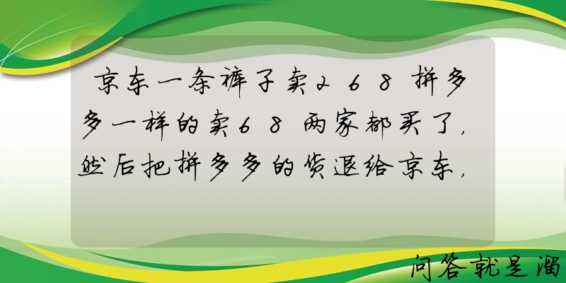 京东一条裤子卖268拼多多一样的卖68两家都买了，然后把拼多多的货退给京东，你们怎么看这种行为？