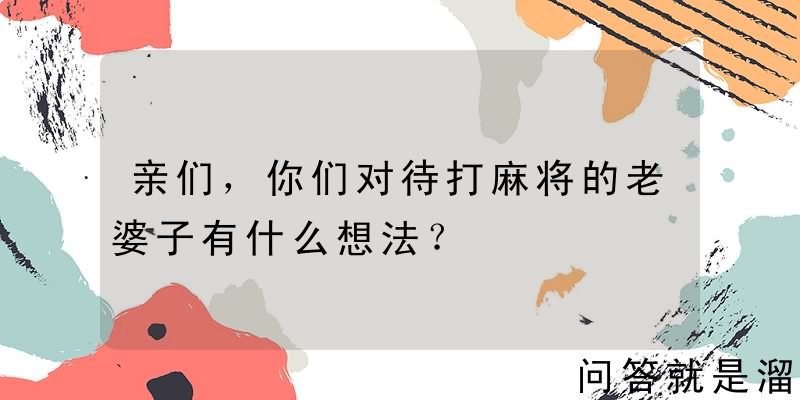 亲们，你们对待打麻将的老婆子有什么想法？