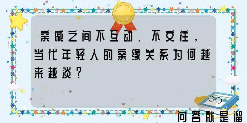 亲戚之间不互动、不交往，当代年轻人的亲缘关系为何越来越淡？