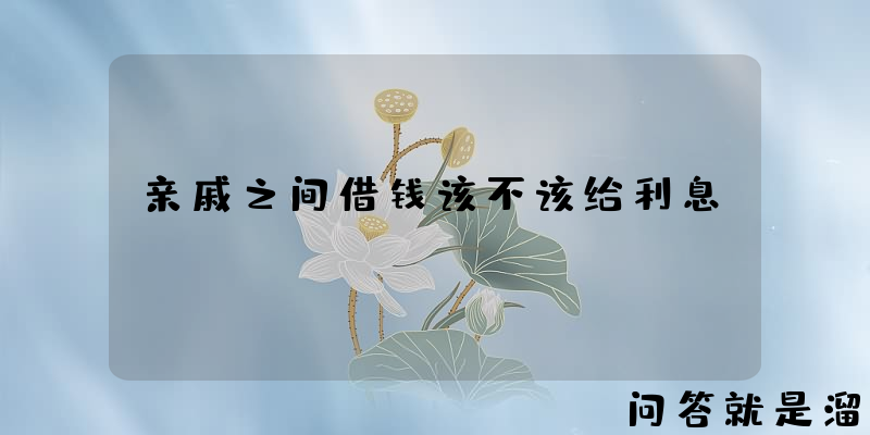 亲戚之间借钱该不该给利息？