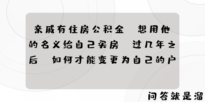 亲戚有住房公积金，想用他的名义给自己买房，过几年之后，如何才能变更为自己的户口？