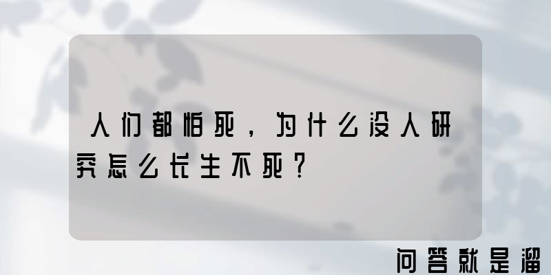 人们都怕死，为什么没人研究怎么长生不死？