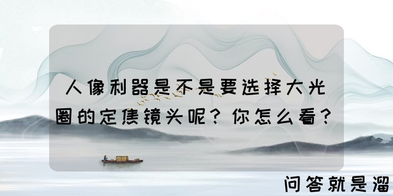 人像利器是不是要选择大光圈的定焦镜头呢？你怎么看？