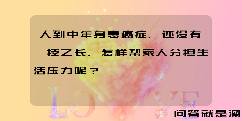 人到中年身患癌症，还没有一技之长，怎样帮家人分担生活压力呢？